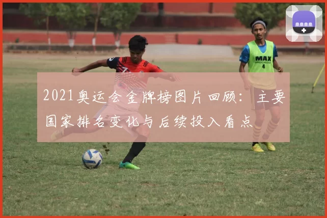 2021奥运会金牌榜图片回顾：主要国家排名变化与后续投入看点