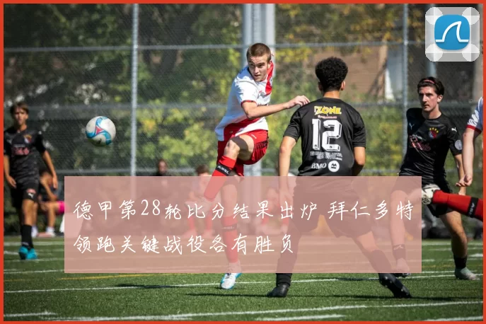 德甲第28轮比分结果出炉 拜仁多特领跑关键战役各有胜负