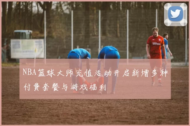NBA篮球大师充值活动开启新增多种付费套餐与游戏福利
